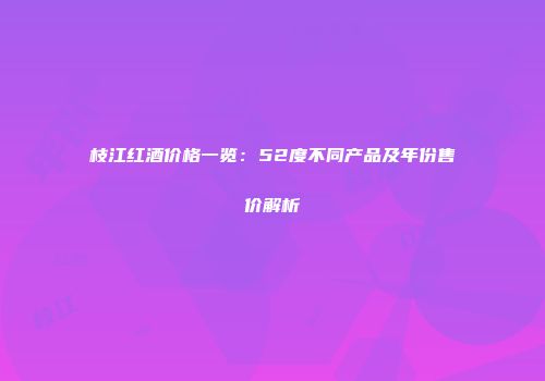 枝江红酒价格一览：52度不同产品及年份售价解析