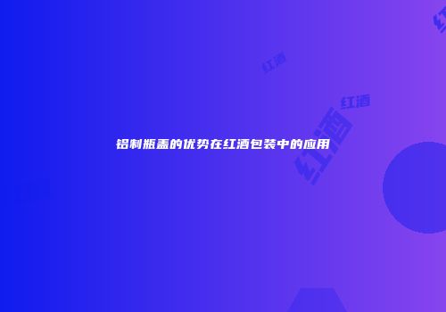 铝制瓶盖的优势在红酒包装中的应用
