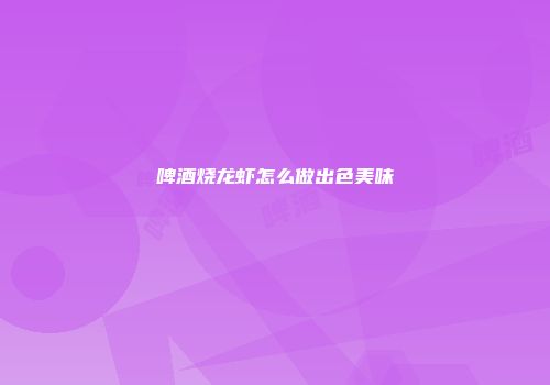 啤酒烧龙虾怎么做出色美味