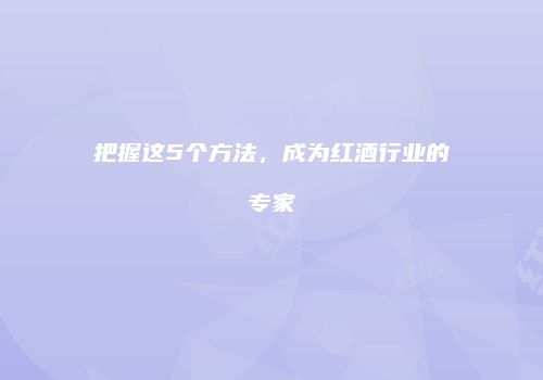 把握这5个方法，成为红酒行业的专家