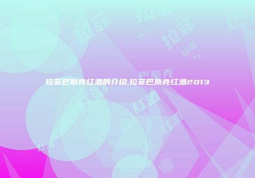 拉菲巴斯克红酒的介绍,拉菲巴斯克红酒2013