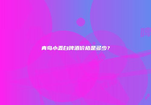 青岛小麦白啤酒价格是多少？