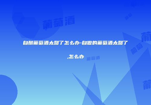 自酿葡萄酒太甜了怎么办-自做的葡萄酒太甜了,怎么办