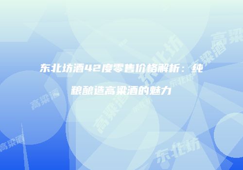 东北坊酒42度零售价格解析：纯粮酿造高粱酒的魅力