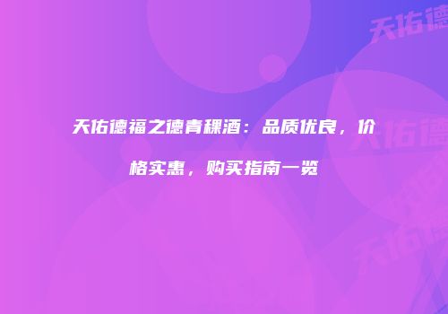 天佑德福之德青稞酒：品质优良，价格实惠，购买指南一览