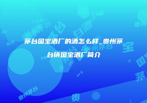 茅台国宝酒厂的酒怎么样_贵州茅台镇国宝酒厂简介