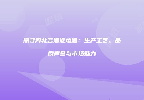 探寻河北名酒泥坑酒：生产工艺、品质声誉与市场魅力