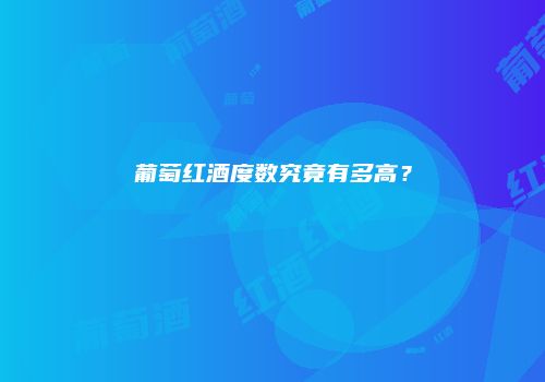 葡萄红酒度数究竟有多高？