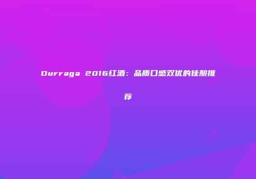 Durraga 2016红酒：品质口感双优的佳酿推荐