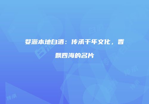 婺源本地白酒：传承千年文化，香飘四海的名片