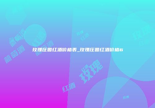 玫瑰庄园红酒价格表_玫瑰庄园红酒价格6