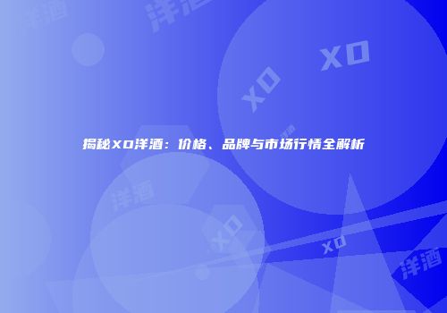 揭秘XO洋酒：价格、品牌与市场行情全解析