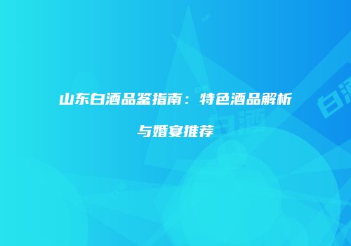 山东白酒品鉴指南：特色酒品解析与婚宴推荐