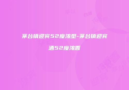 茅台镇迎宾52度浓型-茅台镇迎宾酒52度浓香