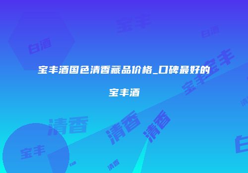 宝丰酒国色清香藏品价格_口碑最好的宝丰酒