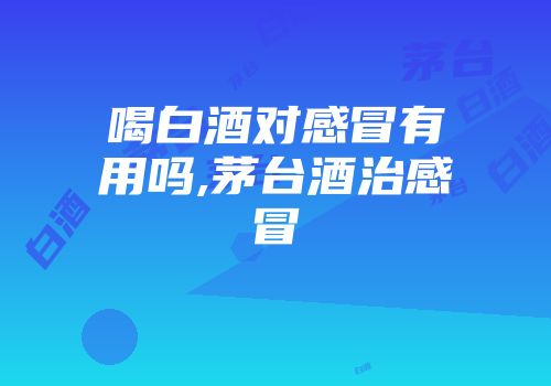 喝白酒对感冒有用吗,茅台酒治感冒
