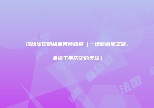 探秘法国朗格多克鲁西荣（一场葡萄酒之旅，品尝千年历史的美味）