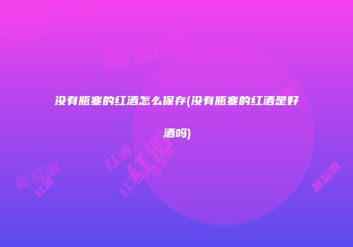 没有瓶塞的红酒怎么保存(没有瓶塞的红酒是好酒吗)