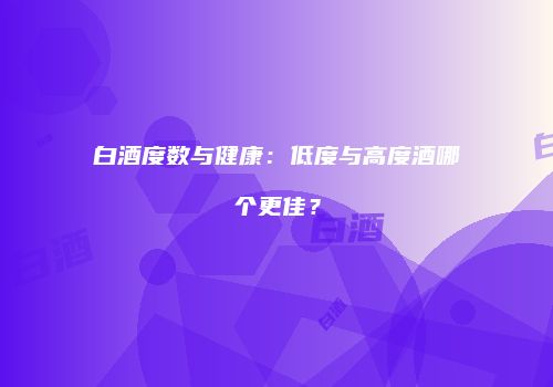 白酒度数与健康：低度与高度酒哪个更佳？