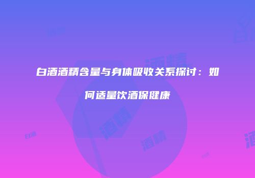 白酒酒精含量与身体吸收关系探讨：如何适量饮酒保健康