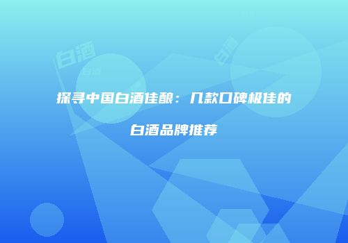 探寻中国白酒佳酿：几款口碑极佳的白酒品牌推荐