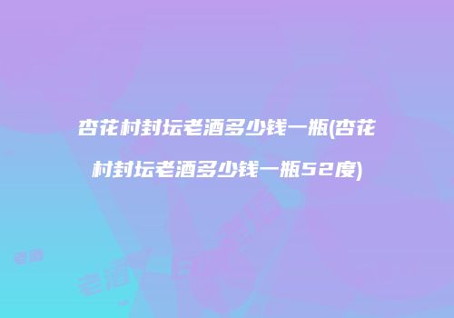 杏花村封坛老酒多少钱一瓶(杏花村封坛老酒多少钱一瓶52度)