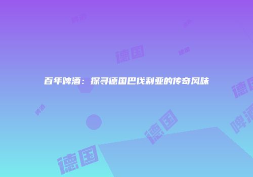 百年啤酒：探寻德国巴伐利亚的传奇风味