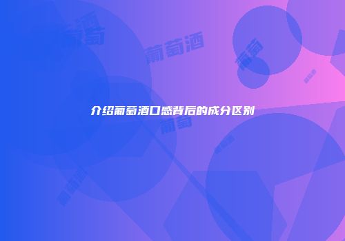 介绍葡萄酒口感背后的成分区别