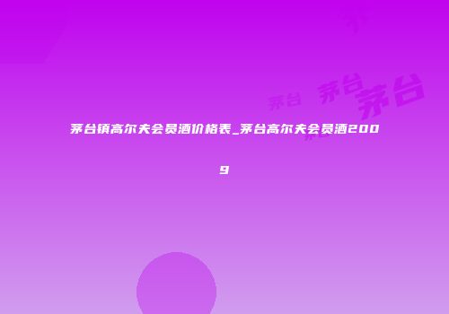 茅台镇高尔夫会员酒价格表_茅台高尔夫会员酒2009