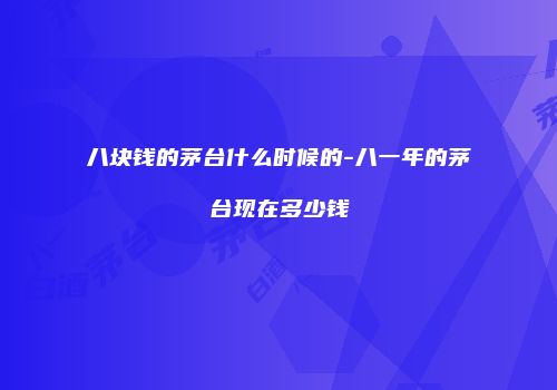 八块钱的茅台什么时候的-八一年的茅台现在多少钱
