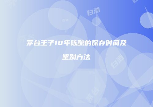 茅台王子10年陈酿的保存时间及鉴别方法