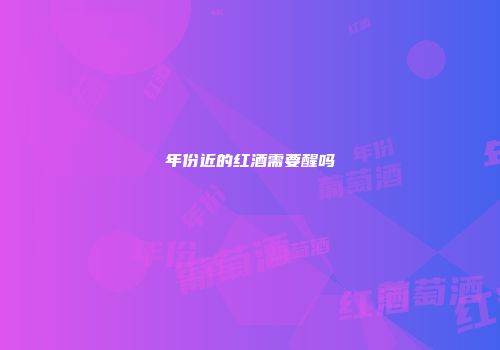年份近的红酒需要醒吗