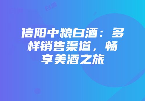 信阳中粮白酒：多样销售渠道，畅享美酒之旅