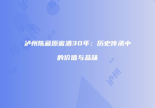 泸州陈藏原窖酒30年：历史传承中的价值与品味