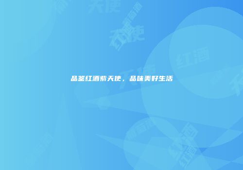 品鉴红酒紫天使，品味美好生活
