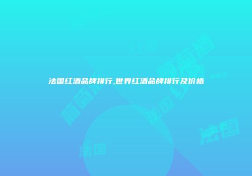 法国红酒品牌排行,世界红酒品牌排行及价格
