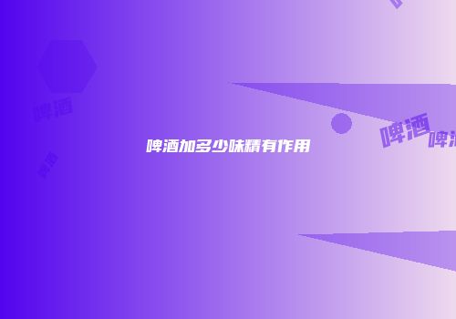 啤酒加多少味精有作用