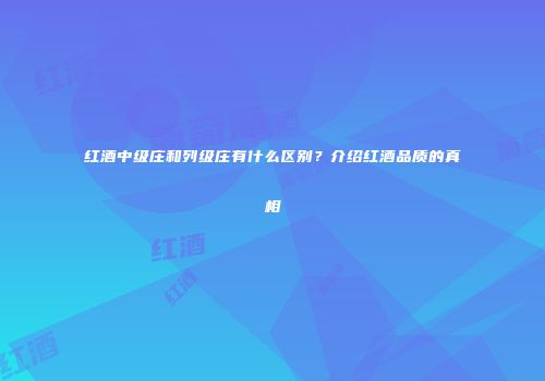 红酒中级庄和列级庄有什么区别？介绍红酒品质的真相