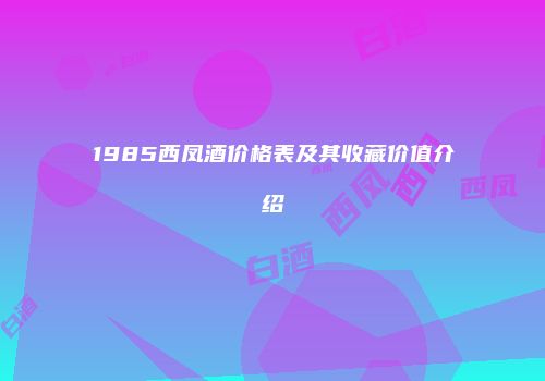 1985西凤酒价格表及其收藏价值介绍