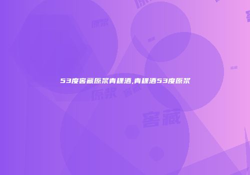 53度窖藏原浆青稞酒,青稞酒53度原浆