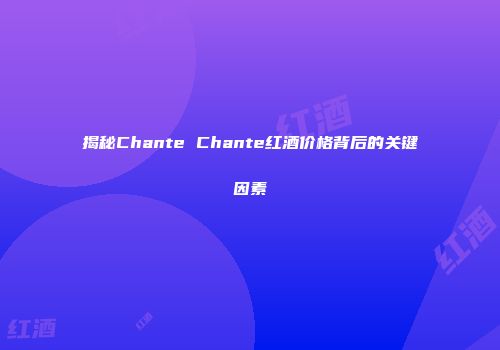 揭秘Chante Chante红酒价格背后的关键因素