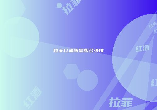 拉菲红酒限量版多少钱