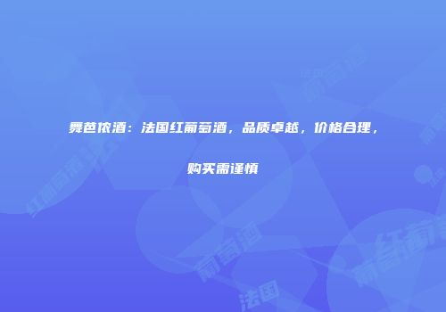 舞芭侬酒：法国红葡萄酒，品质卓越，价格合理，购买需谨慎