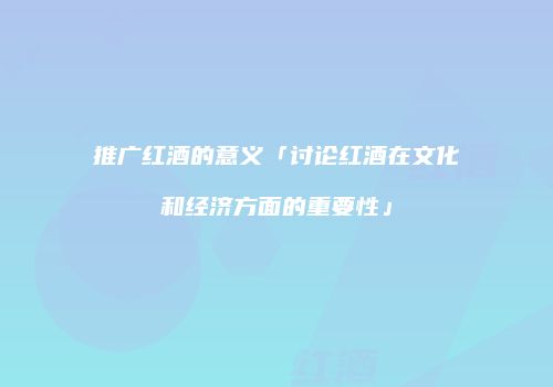 推广红酒的意义「讨论红酒在文化和经济方面的重要性」