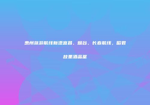 惠州旅游航线新添宜昌、烟台、长春航线，昭君故里酒品鉴