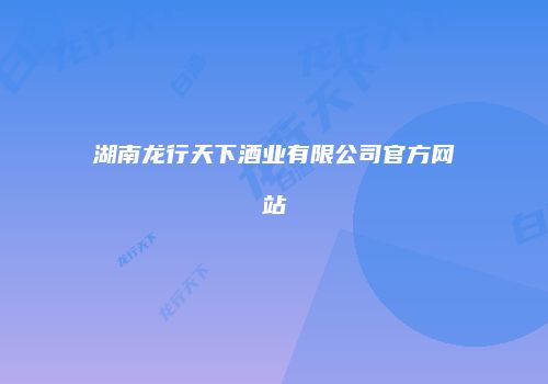 湖南龙行天下酒业有限公司官方网站