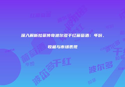 深入解析拉菲传奇波尔多干红葡萄酒：年份、收藏与市场表现