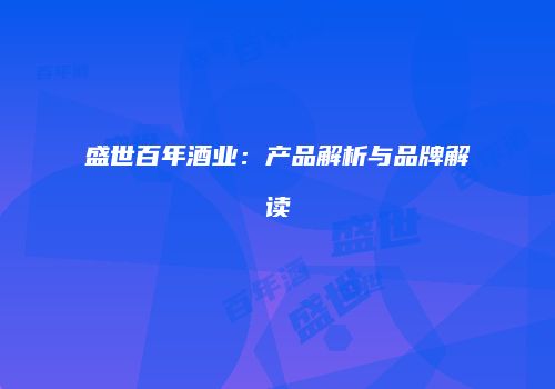 盛世百年酒业：产品解析与品牌解读