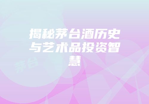 揭秘茅台酒历史与艺术品投资智慧