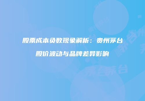 股票成本负数现象解析：贵州茅台股价波动与品牌差异影响